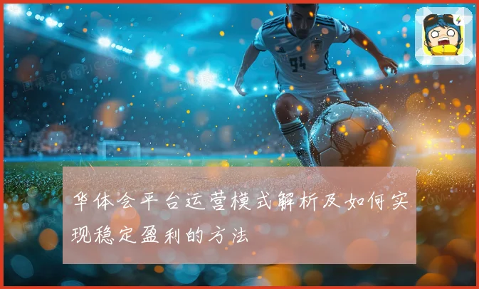华体会平台运营模式解析及如何实现稳定盈利的方法