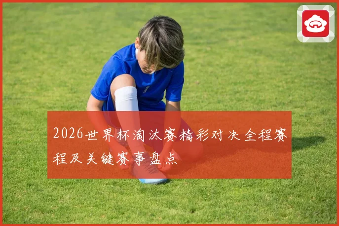 2026世界杯淘汰赛精彩对决全程赛程及关键赛事盘点