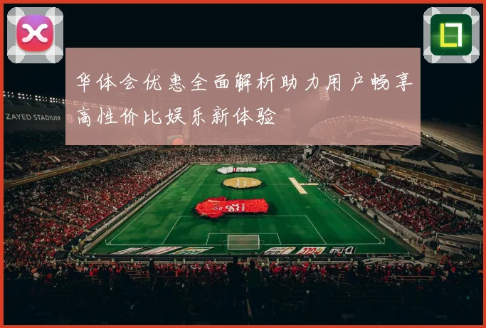 华体会优惠全面解析助力用户畅享高性价比娱乐新体验