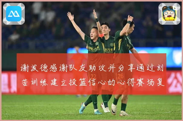谢泼德感谢队友助攻并分享通过刻苦训练建立投篮信心的心得赛场复盘
