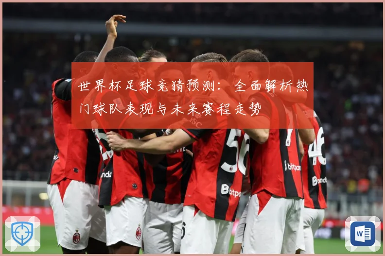 世界杯足球竞猜预测：全面解析热门球队表现与未来赛程走势