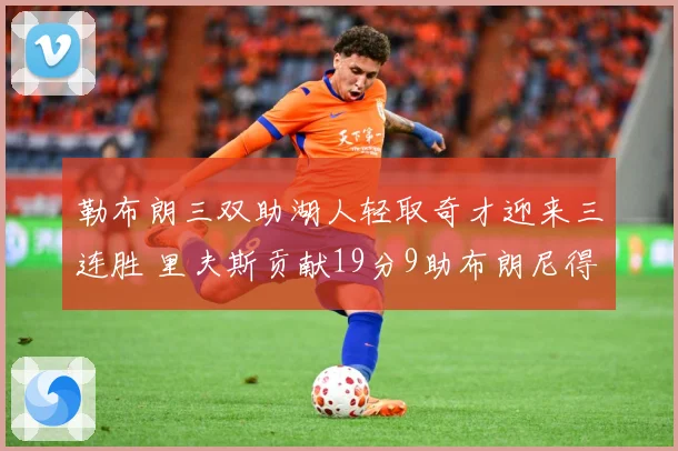 勒布朗三双助湖人轻取奇才迎来三连胜 里夫斯贡献19分9助布朗尼得6分