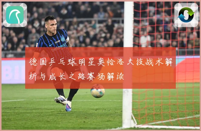 德国乒乓球明星奥恰洛夫技战术解析与成长之路赛场解读