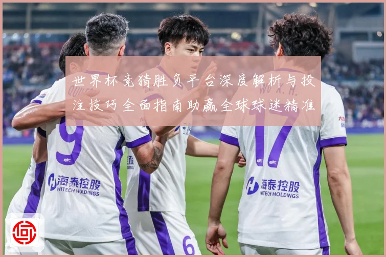 世界杯竞猜胜负平台深度解析与投注技巧全面指南助赢全球球迷精准预测赛事胜负