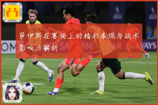 萨伊斯在赛场上的精彩表现与战术影响力解析