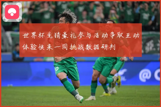 世界杯竞猜豪礼参与活动争取互动体验快来一同挑战数据研判