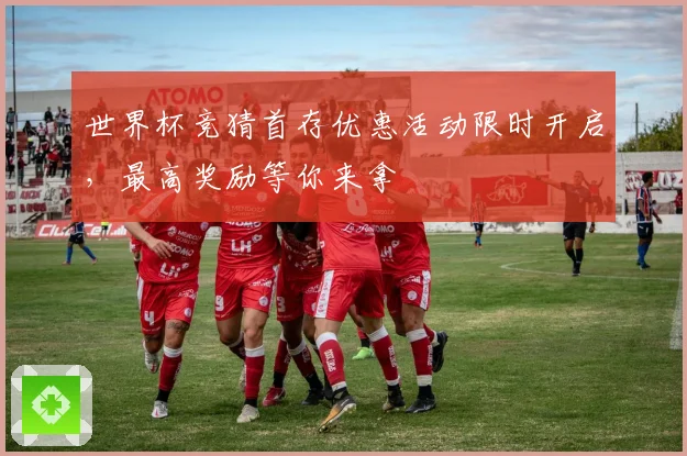 世界杯竞猜首存优惠活动限时开启，最高奖励等你来拿