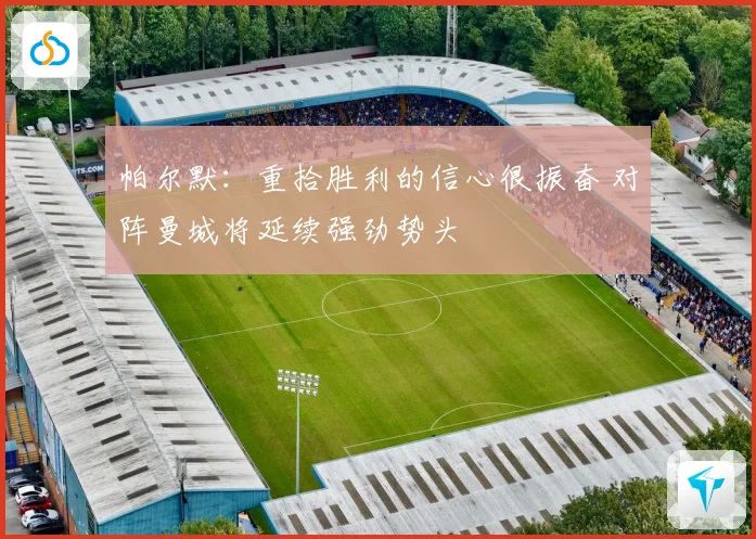 帕尔默：重拾胜利的信心很振奋 对阵曼城将延续强劲势头