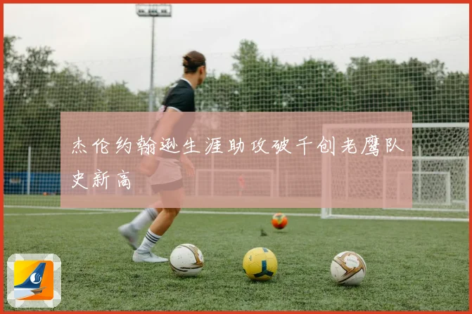 杰伦约翰逊生涯助攻破千创老鹰队史新高