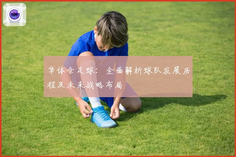 华体会足球：全面解析球队发展历程及未来战略布局