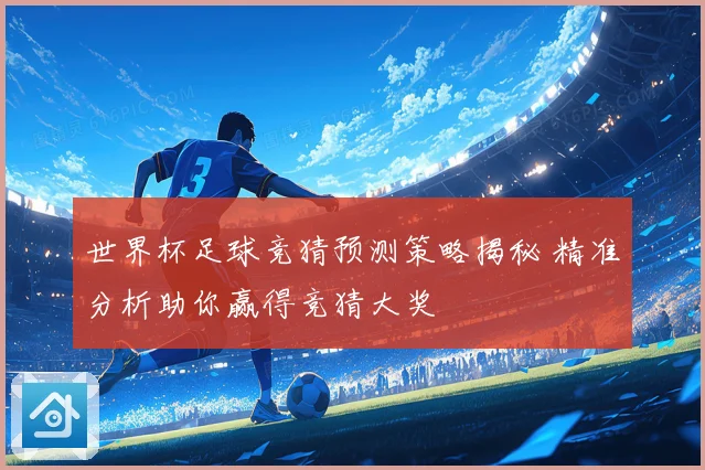世界杯足球竞猜预测策略揭秘 精准分析助你赢得竞猜大奖