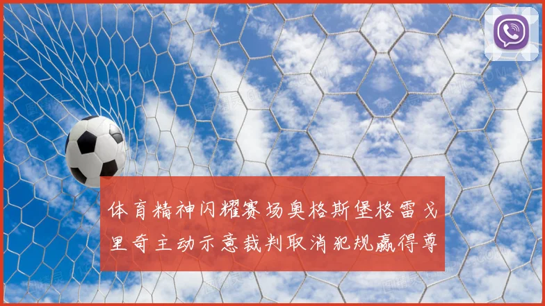 体育精神闪耀赛场奥格斯堡格雷戈里奇主动示意裁判取消犯规赢得尊重