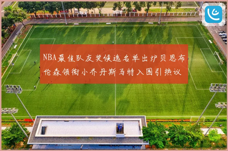 NBA最佳队友奖候选名单出炉贝恩布伦森领衔小乔丹斯马特入围引热议