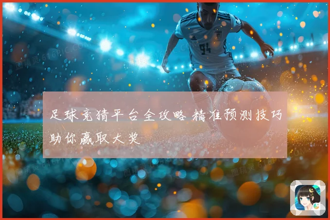 足球竞猜平台全攻略 精准预测技巧助你赢取大奖