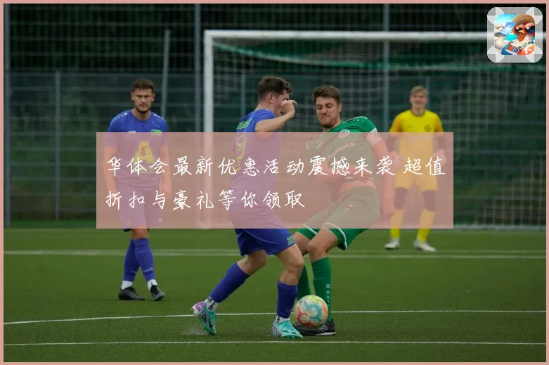 华体会最新优惠活动震撼来袭 超值折扣与豪礼等你领取