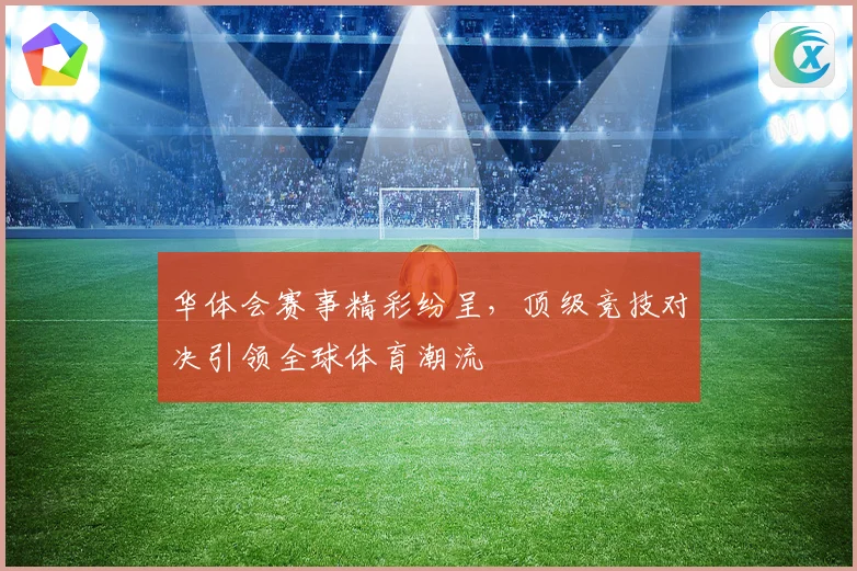 华体会赛事精彩纷呈，顶级竞技对决引领全球体育潮流