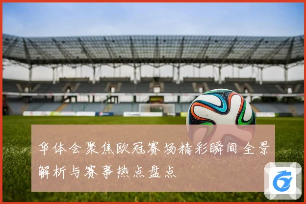 华体会聚焦欧冠赛场精彩瞬间全景解析与赛事热点盘点