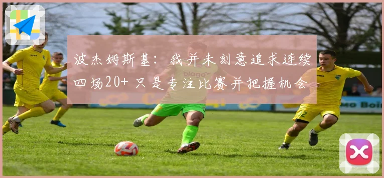 波杰姆斯基：我并未刻意追求连续四场20+ 只是专注比赛并把握机会