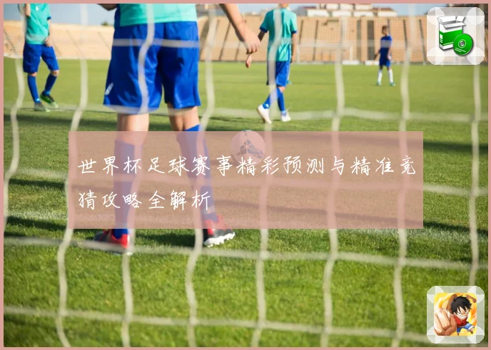 世界杯足球赛事精彩预测与精准竞猜攻略全解析