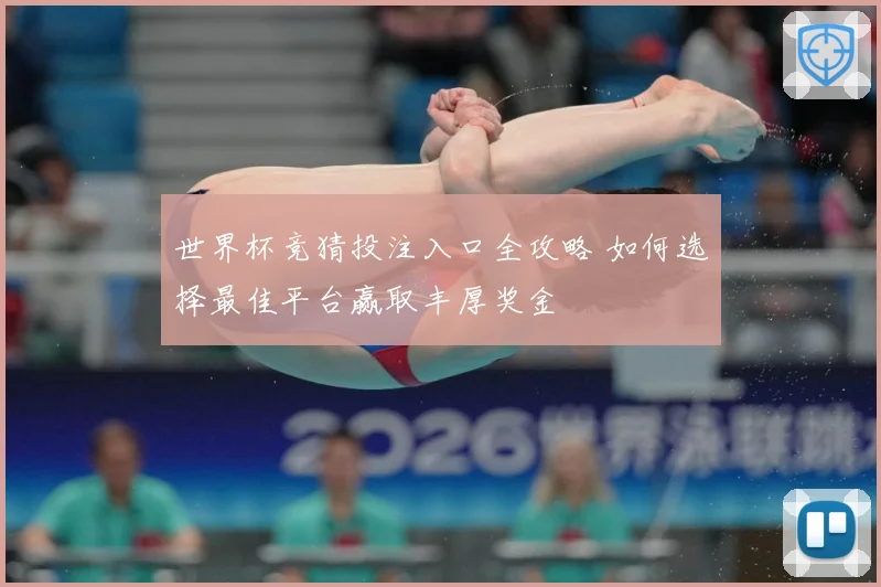 世界杯竞猜投注入口全攻略 如何选择最佳平台赢取丰厚奖金