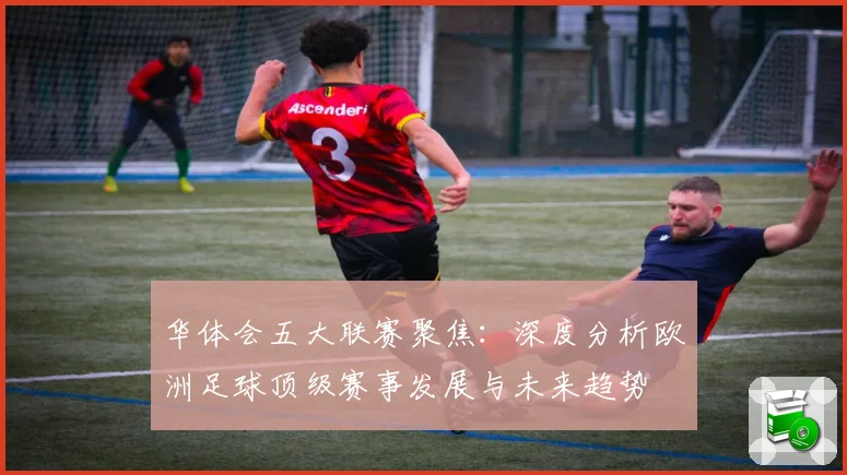 华体会五大联赛聚焦：深度分析欧洲足球顶级赛事发展与未来趋势