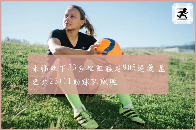 乐福砍下33分难阻猛龙905逆袭 盖里尔23+11助球队取胜