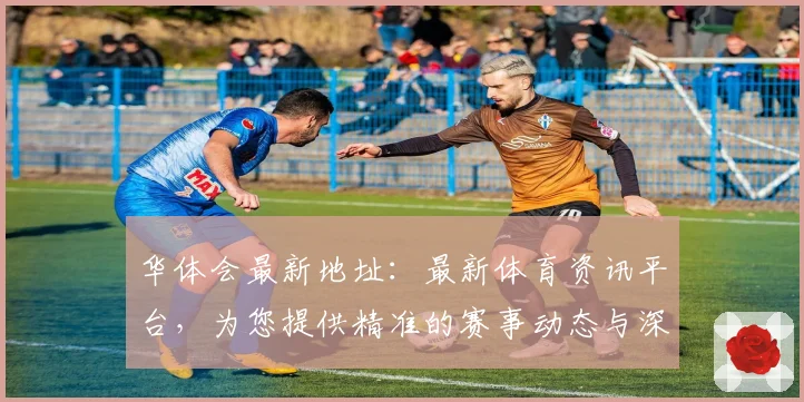 华体会最新地址：最新体育资讯平台，为您提供精准的赛事动态与深度分析