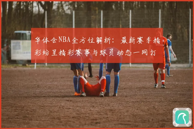 华体会NBA全方位解析：最新赛季精彩纷呈精彩赛事与球员动态一网打尽