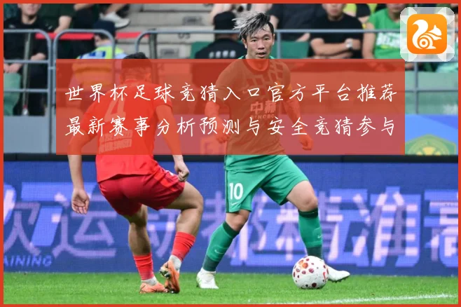 世界杯足球竞猜入口官方平台推荐最新赛事分析预测与安全竞猜参与数据研判