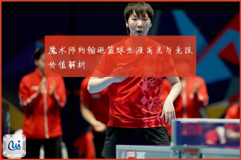 魔术师约翰逊篮球生涯高光与竞技价值解析