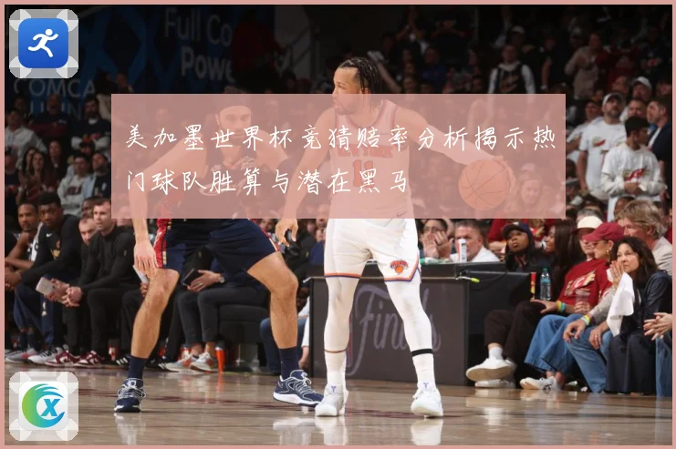 美加墨世界杯竞猜赔率分析揭示热门球队胜算与潜在黑马