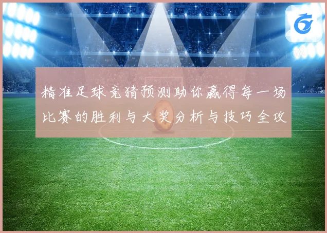 精准足球竞猜预测助你赢得每一场比赛的胜利与大奖分析与技巧全攻略