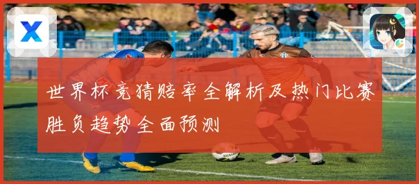 世界杯竞猜赔率全解析及热门比赛胜负趋势全面预测