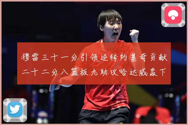 穆雷三十一分引领逆转约基奇贡献二十二分八篮板九助攻哈达威轰下赛场复盘