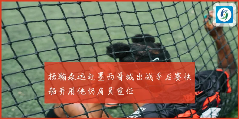 杨瀚森远赴墨西哥城出战季后赛快船弃用他仍肩负重任