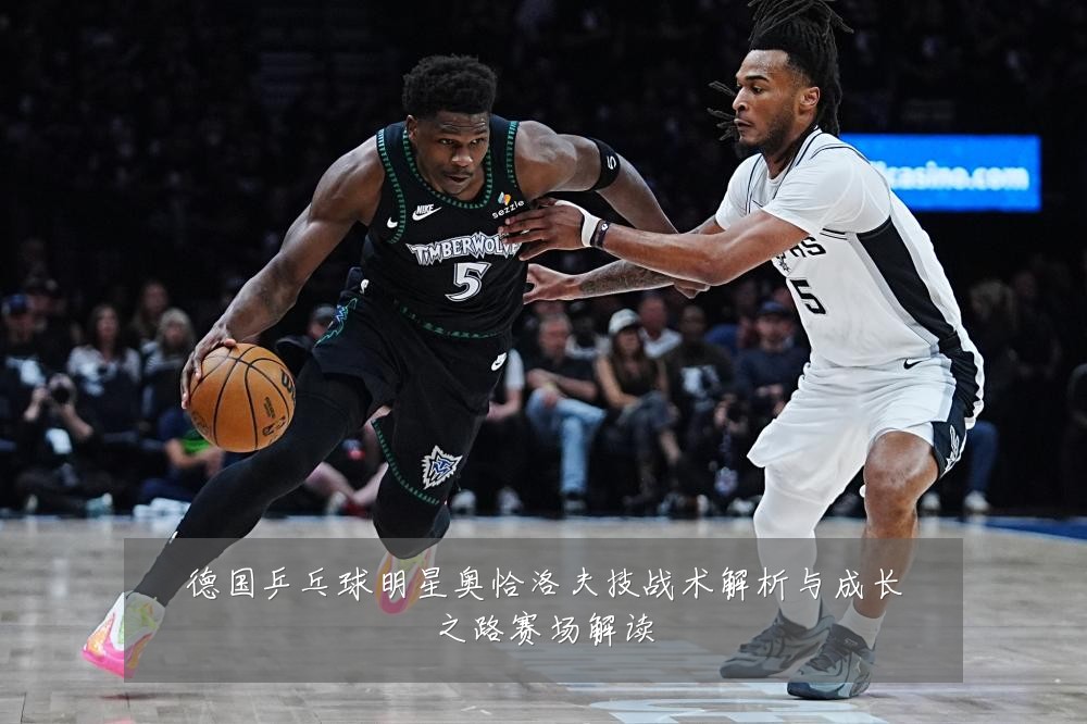 德国乒乓球明星奥恰洛夫技战术解析与成长之路赛场解读