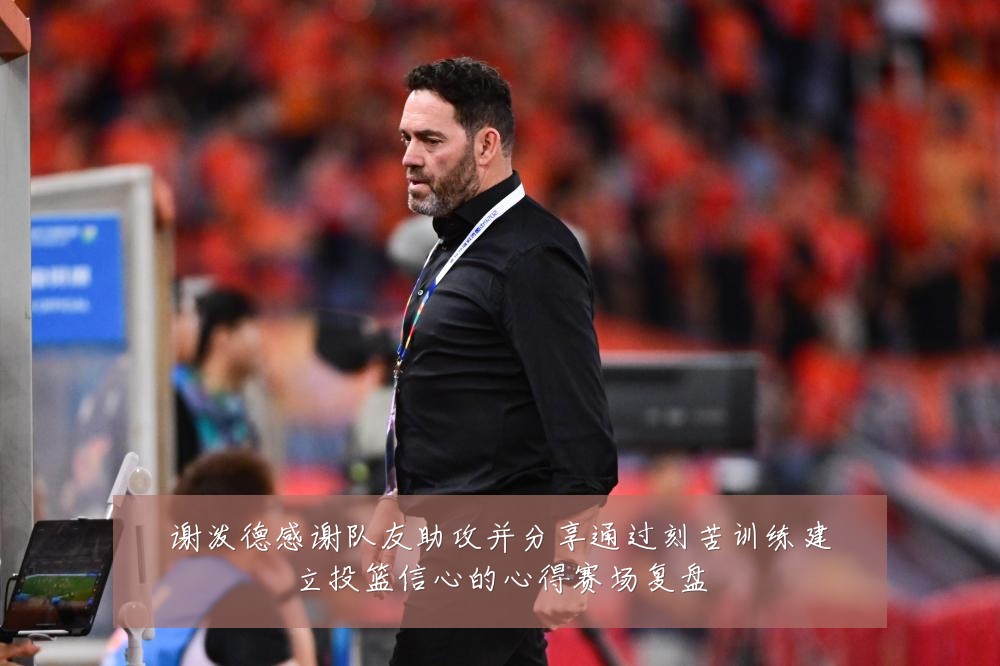 谢泼德感谢队友助攻并分享通过刻苦训练建立投篮信心的心得赛场复盘