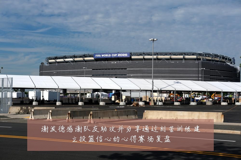 谢泼德感谢队友助攻并分享通过刻苦训练建立投篮信心的心得赛场复盘
