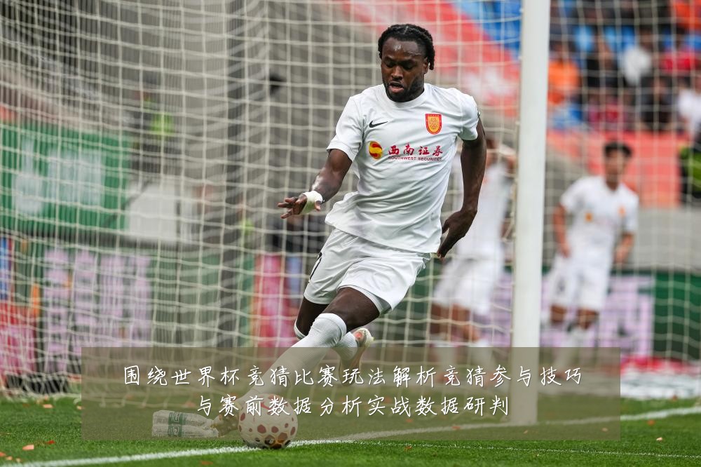 围绕世界杯竞猜比赛玩法解析竞猜参与技巧与赛前数据分析实战数据研判
