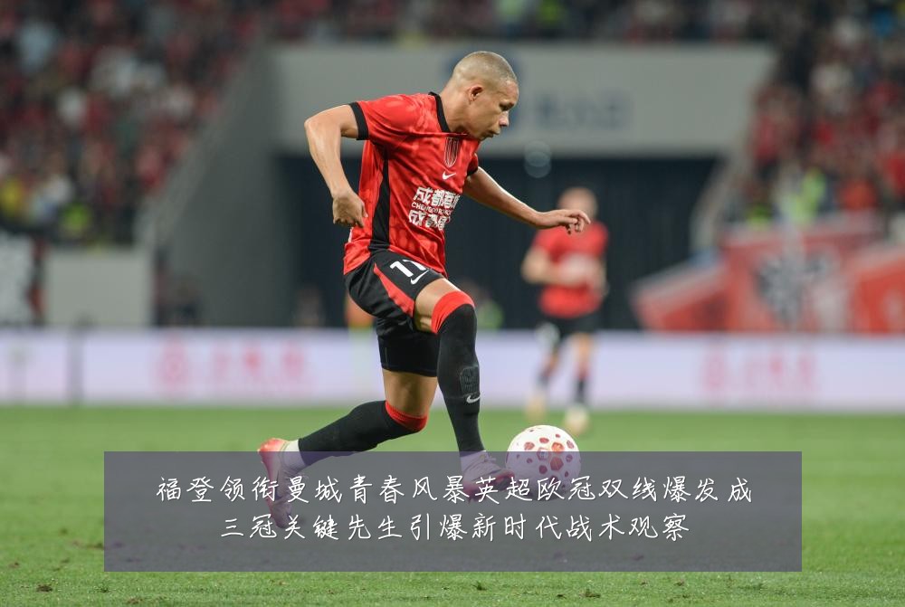 福登领衔曼城青春风暴英超欧冠双线爆发成三冠关键先生引爆新时代战术观察